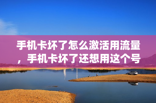 手机卡坏了怎么激活用流量，手机卡坏了还想用这个号怎么办(手机卡坏了是不是不能使用网络了)