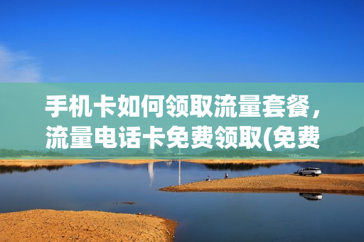 手机卡如何领取流量套餐，流量电话卡免费领取(免费领取大流量手机卡)