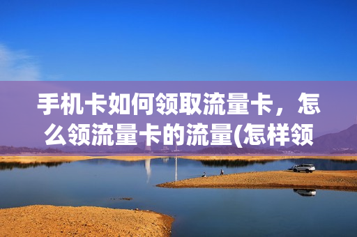 手机卡如何领取流量卡，怎么领流量卡的流量(怎样领取流量卡)