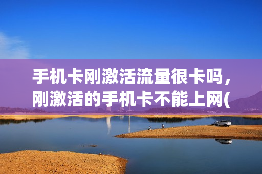 手机卡刚激活流量很卡吗，刚激活的手机卡不能上网(手机卡刚激活会扣费吗)