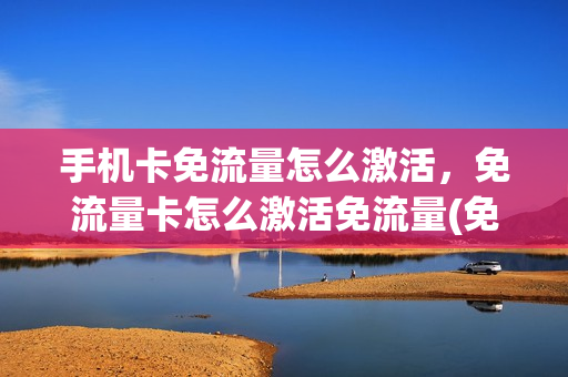 手机卡免流量怎么激活，免流量卡怎么激活免流量(免流量app怎么激活)