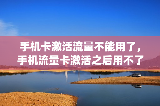 手机卡激活流量不能用了，手机流量卡激活之后用不了(流量卡激活之后上不了网)