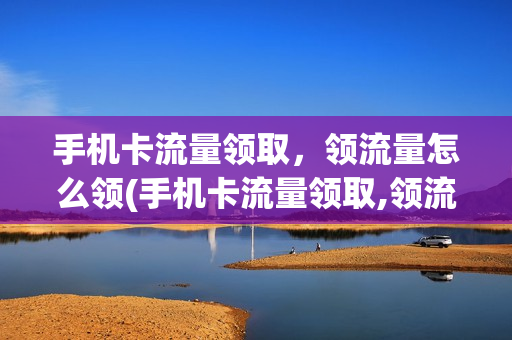手机卡流量领取，领流量怎么领(手机卡流量领取,领流量怎么领取)