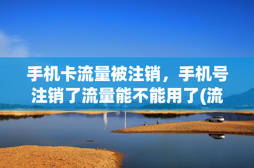 手机卡流量被注销，手机号注销了流量能不能用了(流量卡已注销)