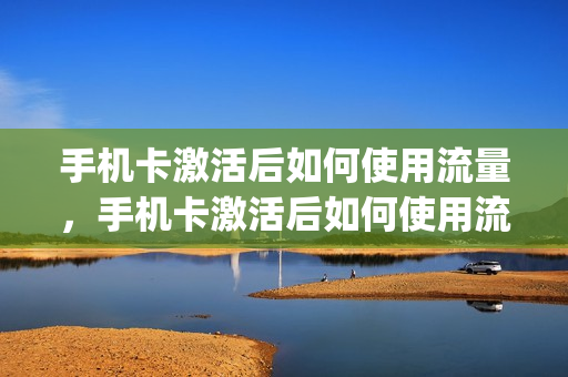 手机卡激活后如何使用流量，手机卡激活后如何使用流量包(刚激活的手机卡怎么用不了流量)