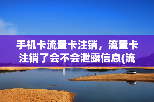 手机卡流量卡注销，流量卡注销了会不会泄露信息(流量卡注销会有不良记录吗)