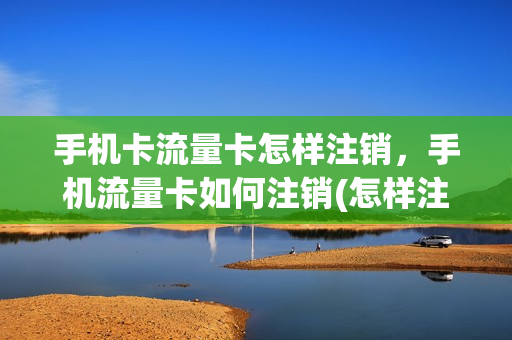 手机卡流量卡怎样注销，手机流量卡如何注销(怎样注销流量卡绑定手机号)