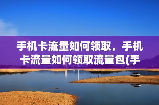 手机卡流量如何领取，手机卡流量如何领取流量包(手机号领流量)