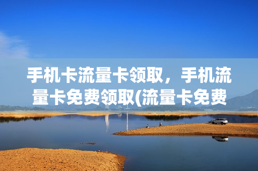 手机卡流量卡领取，手机流量卡免费领取(流量卡免费领取网站)