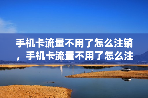 手机卡流量不用了怎么注销，手机卡流量不用了怎么注销号码(流量不用了怎么取消)