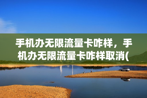 手机办无限流量卡咋样，手机办无限流量卡咋样取消(怎么办无限流量电话卡)