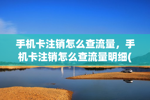 手机卡注销怎么查流量，手机卡注销怎么查流量明细(注销的电话卡怎么查有无欠费)