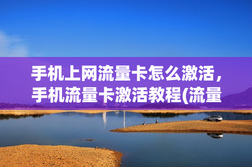 手机上网流量卡怎么激活，手机流量卡激活教程(流量卡激活教程视频)