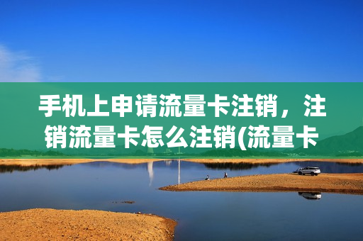 手机上申请流量卡注销，注销流量卡怎么注销(流量卡要注销怎么注销)