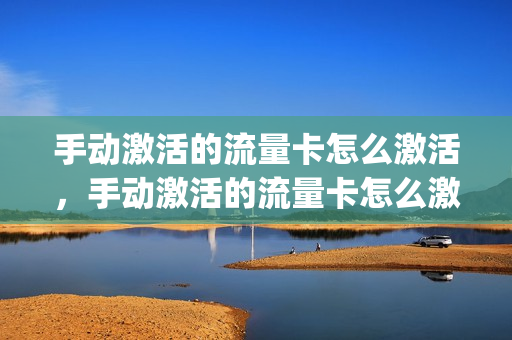 手动激活的流量卡怎么激活，手动激活的流量卡怎么激活不了(流量卡激活失败是怎么回事)
