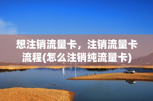想注销流量卡，注销流量卡流程(怎么注销纯流量卡)