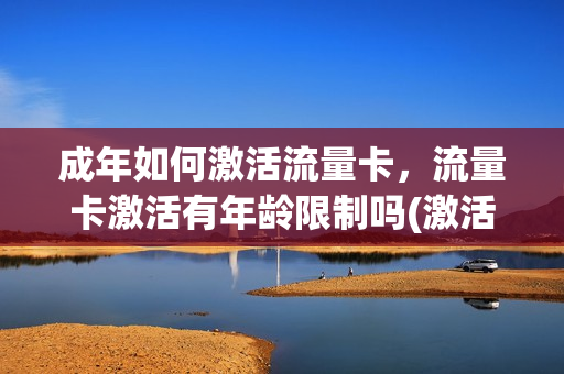成年如何激活流量卡，流量卡激活有年龄限制吗(激活流量卡要多少岁)
