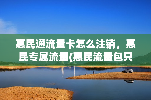 惠民通流量卡怎么注销，惠民专属流量(惠民流量包只能用在哪)
