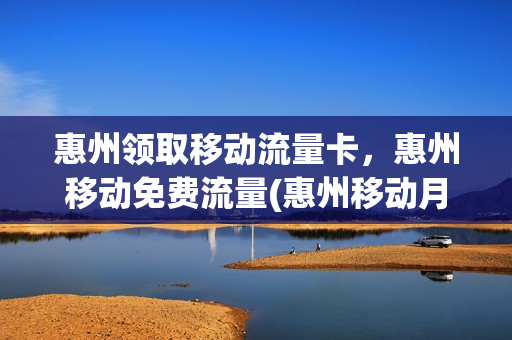 惠州领取移动流量卡，惠州移动免费流量(惠州移动月租最便宜的卡)
