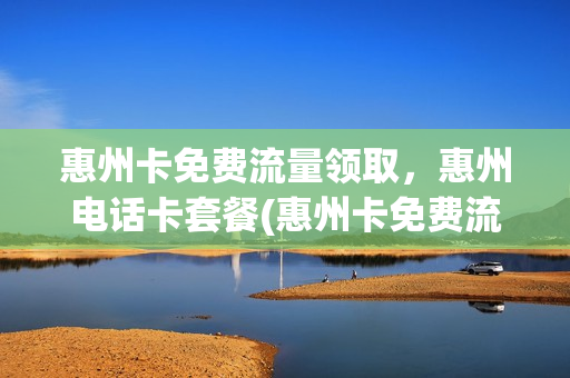 惠州卡免费流量领取，惠州电话卡套餐(惠州卡免费流量领取,惠州电话卡套餐可以用吗)