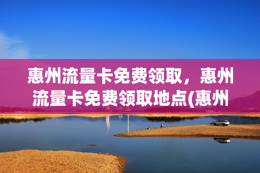 惠州流量卡免费领取，惠州流量卡免费领取地点(惠州移动流量卡)