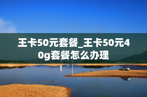王卡50元套餐_王卡50元40g套餐怎么办理