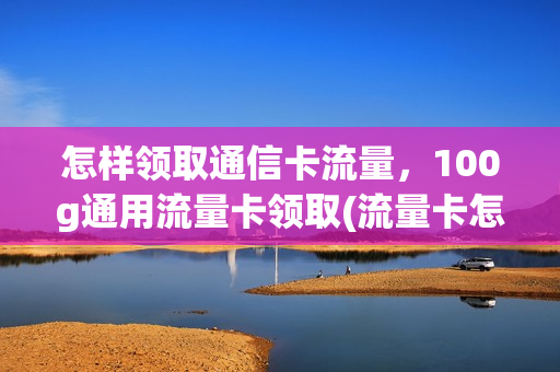 怎样领取通信卡流量，100g通用流量卡领取(流量卡怎么领)