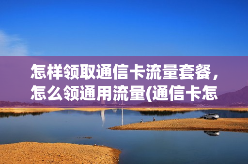 怎样领取通信卡流量套餐，怎么领通用流量(通信卡怎么弄)