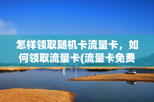 怎样领取随机卡流量卡，如何领取流量卡(流量卡免费领取包邮)