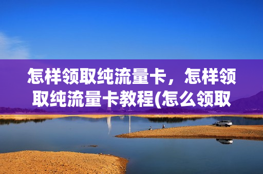 怎样领取纯流量卡，怎样领取纯流量卡教程(怎么领取流量)