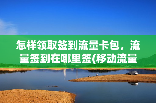 怎样领取签到流量卡包，流量签到在哪里签(移动流量签到领取流量)