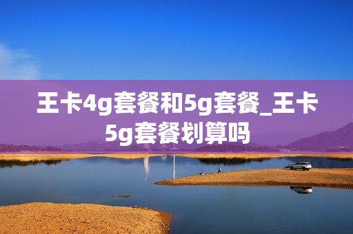 王卡4g套餐和5g套餐_王卡5g套餐划算吗