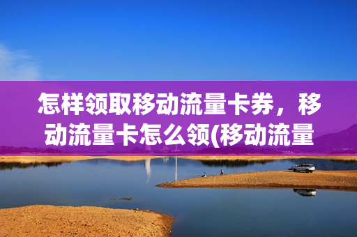 怎样领取移动流量卡券，移动流量卡怎么领(移动流量卡怎么领取vip)