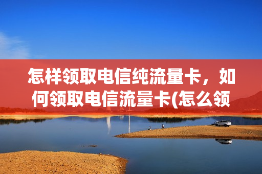 怎样领取电信纯流量卡，如何领取电信流量卡(怎么领电信流量卡)
