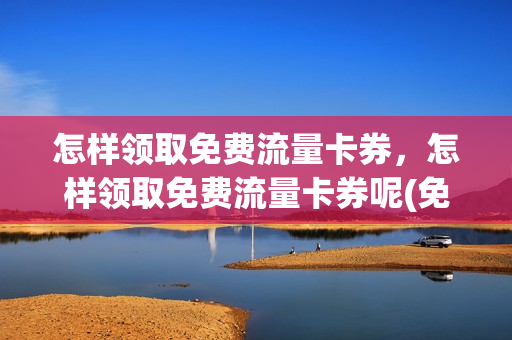 怎样领取免费流量卡券，怎样领取免费流量卡券呢(免费领取流量卡有什么猫腻)