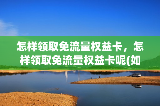 怎样领取免流量权益卡，怎样领取免流量权益卡呢(如何领取免费流量移动用户)