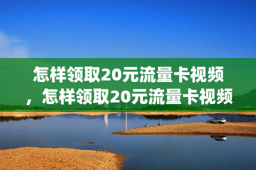 怎样领取20元流量卡视频，怎样领取20元流量卡视频会员(流量卡怎么领取视频会员)