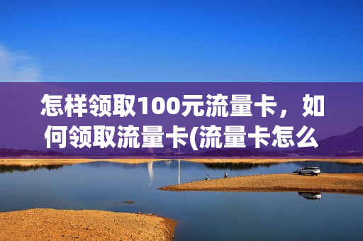 怎样领取100元流量卡，如何领取流量卡(流量卡怎么领)