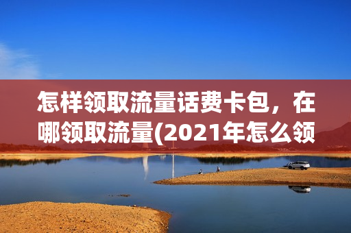 怎样领取流量话费卡包，在哪领取流量(2021年怎么领取流量)