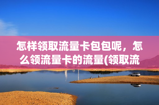 怎样领取流量卡包包呢，怎么领流量卡的流量(领取流量的方法)