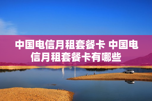 中国电信月租套餐卡 中国电信月租套餐卡有哪些