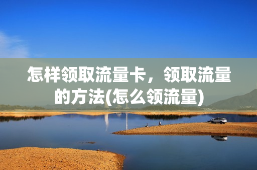 怎样领取流量卡，领取流量的方法(怎么领流量)
