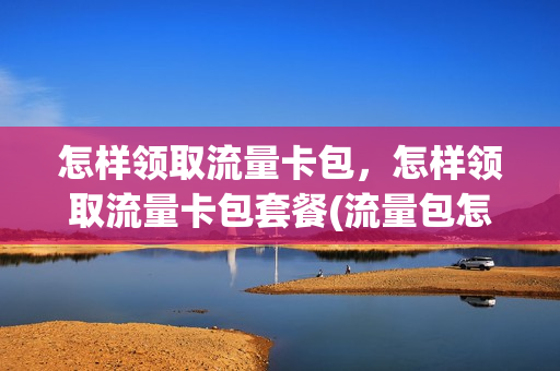 怎样领取流量卡包，怎样领取流量卡包套餐(流量包怎么领)