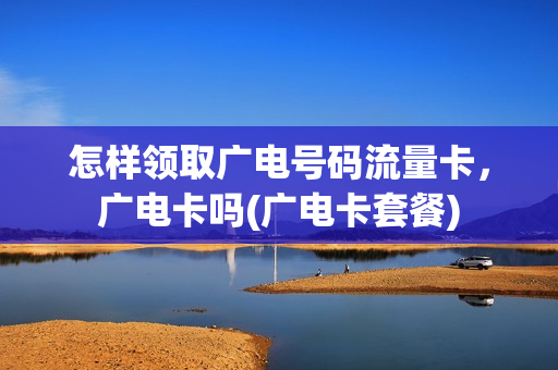 怎样领取广电号码流量卡，广电卡吗(广电卡套餐)