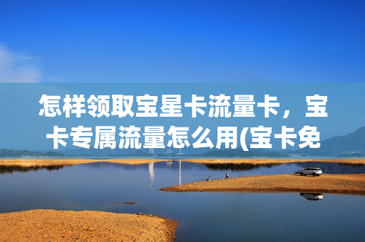 怎样领取宝星卡流量卡，宝卡专属流量怎么用(宝卡免流量是真的吗)