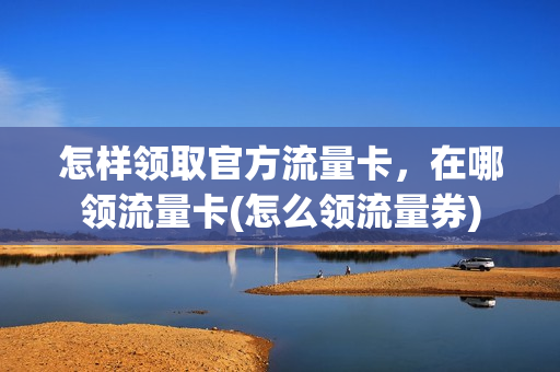 怎样领取官方流量卡，在哪领流量卡(怎么领流量券)