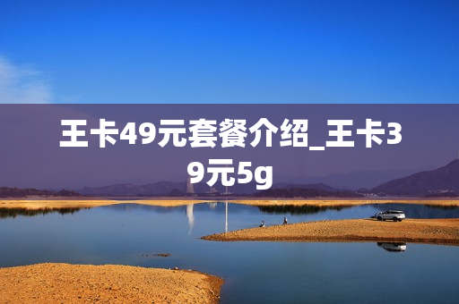 王卡49元套餐介绍_王卡39元5g