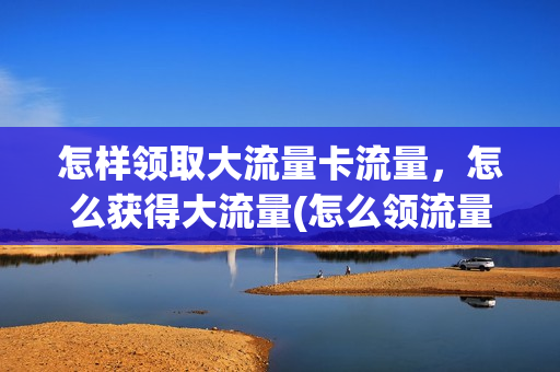 怎样领取大流量卡流量，怎么获得大流量(怎么领流量卡的流量)
