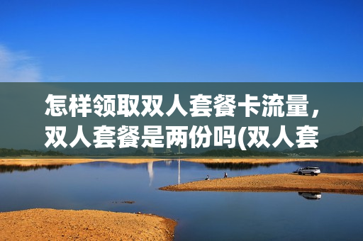 怎样领取双人套餐卡流量，双人套餐是两份吗(双人套餐是几个人)