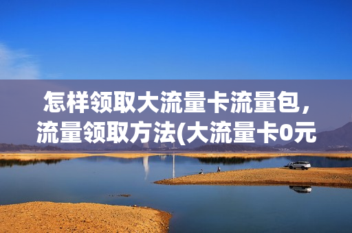 怎样领取大流量卡流量包，流量领取方法(大流量卡0元免费领,6天后过期)